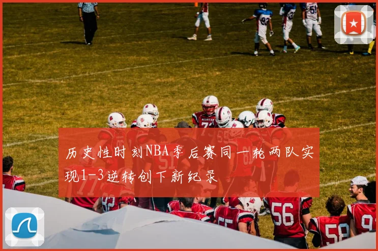 历史性时刻NBA季后赛同一轮两队实现1-3逆转创下新纪录