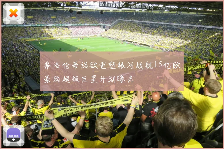 弗洛伦蒂诺欲重塑银河战舰15亿欧豪购超级巨星计划曝光