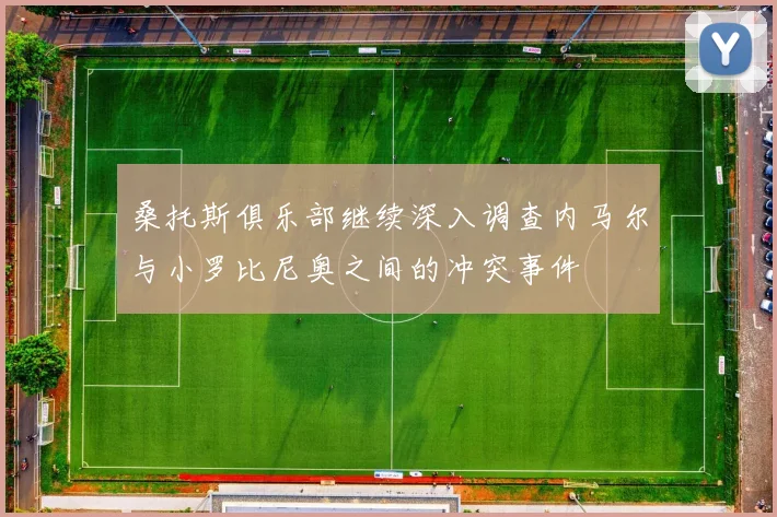 桑托斯俱乐部继续深入调查内马尔与小罗比尼奥之间的冲突事件