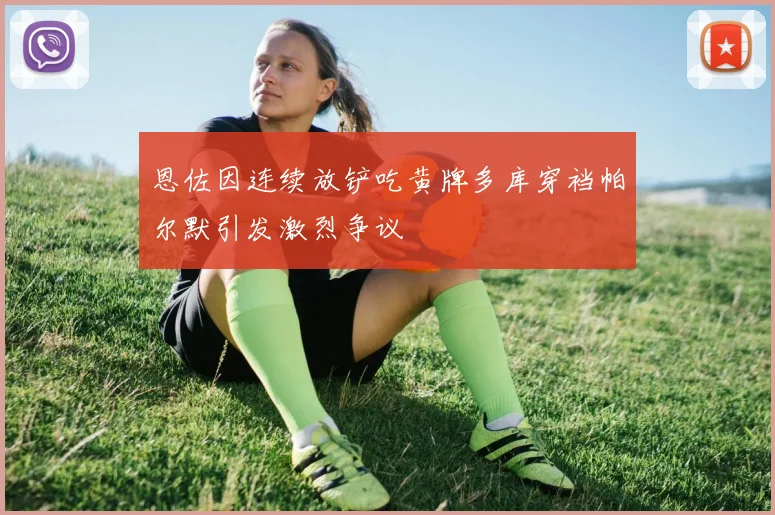 恩佐因连续放铲吃黄牌多库穿裆帕尔默引发激烈争议