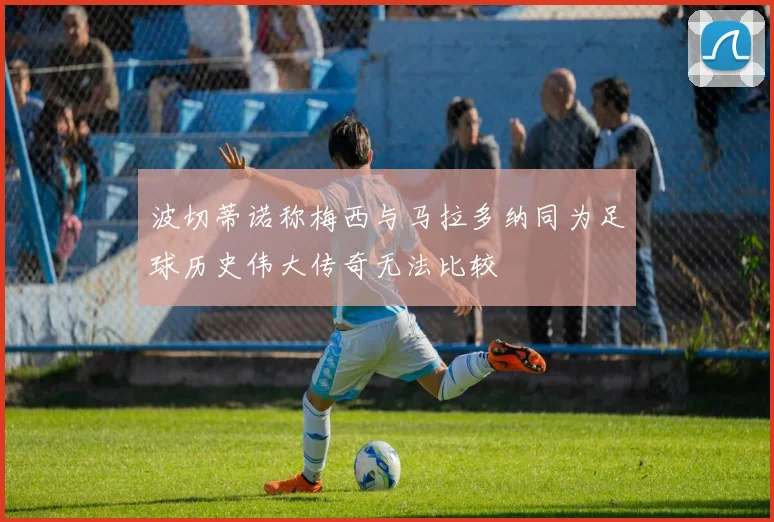 波切蒂诺称梅西与马拉多纳同为足球历史伟大传奇无法比较