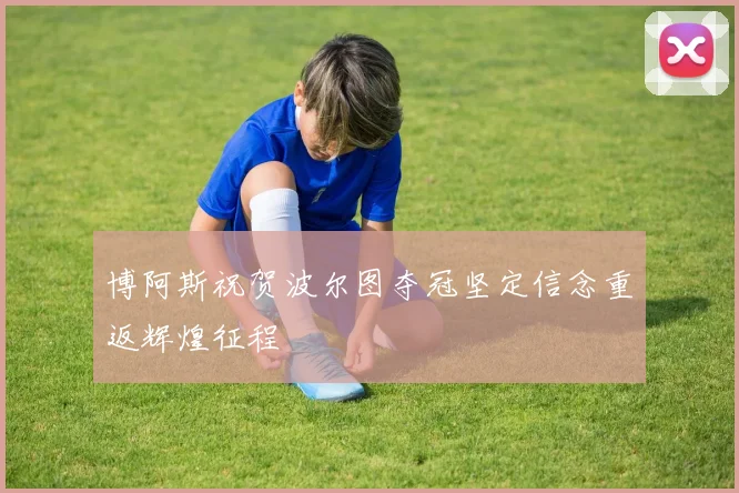 博阿斯祝贺波尔图夺冠坚定信念重返辉煌征程