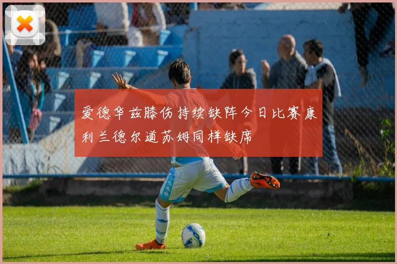爱德华兹膝伤持续缺阵今日比赛康利兰德尔道苏姆同样缺席