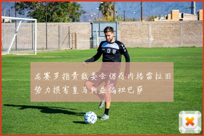 龙赛罗指责裁委会仍存内格雷拉旧势力损害皇马利益偏袒巴萨