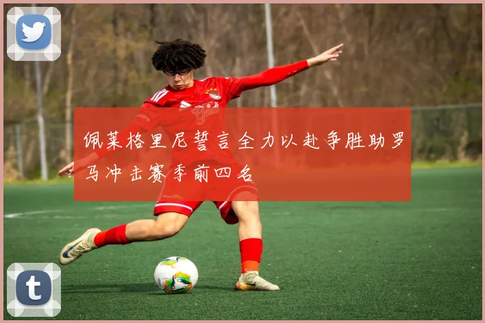 佩莱格里尼誓言全力以赴争胜助罗马冲击赛季前四名