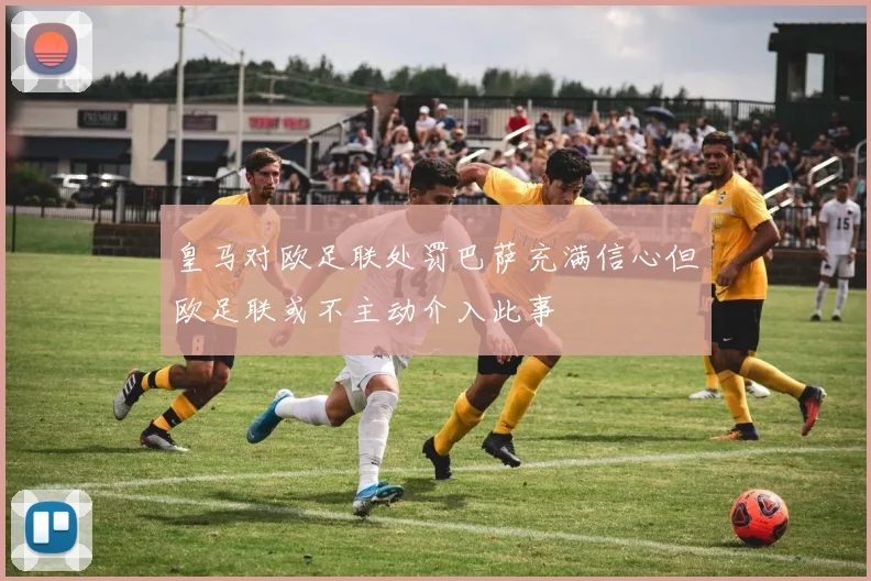 皇马对欧足联处罚巴萨充满信心但欧足联或不主动介入此事