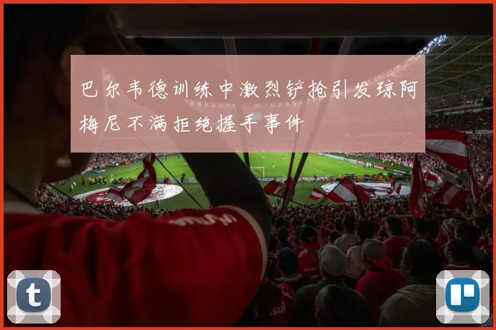 巴尔韦德训练中激烈铲抢引发琼阿梅尼不满拒绝握手事件