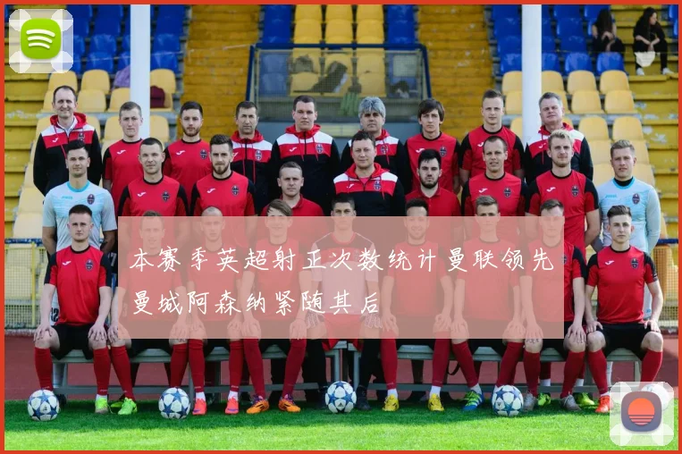 本赛季英超射正次数统计曼联领先曼城阿森纳紧随其后