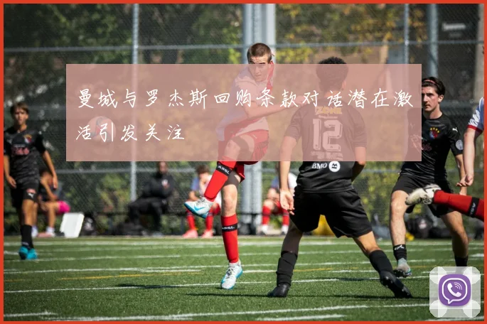 曼城与罗杰斯回购条款对话潜在激活引发关注