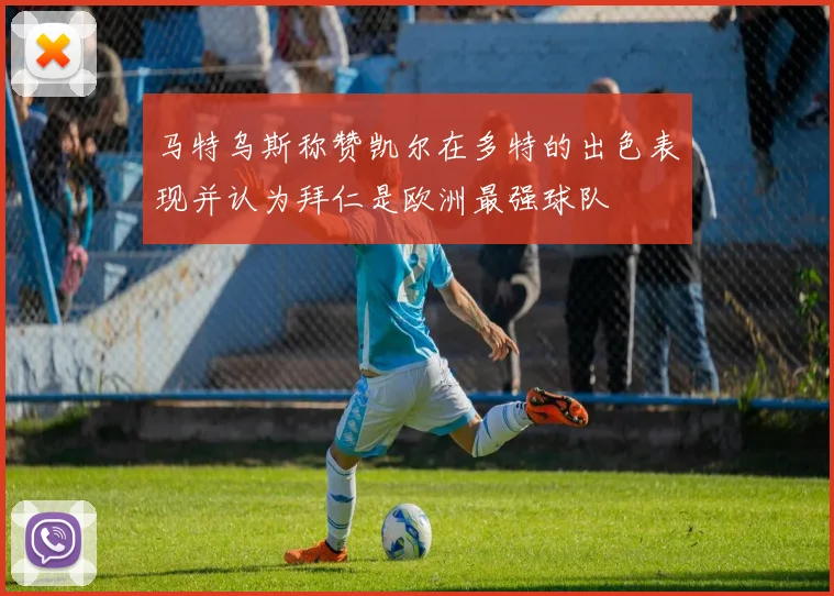马特乌斯称赞凯尔在多特的出色表现并认为拜仁是欧洲最强球队