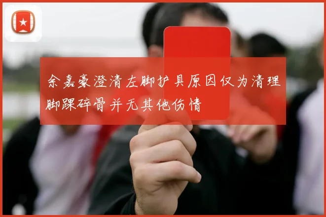 余嘉豪澄清左脚护具原因仅为清理脚踝碎骨并无其他伤情