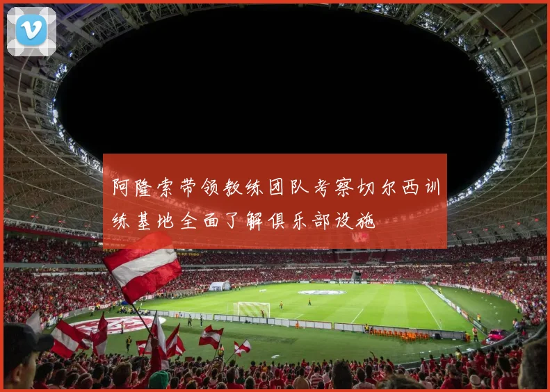 阿隆索带领教练团队考察切尔西训练基地全面了解俱乐部设施