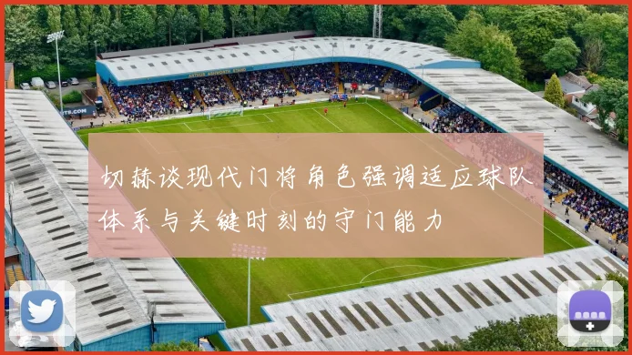 切赫谈现代门将角色强调适应球队体系与关键时刻的守门能力