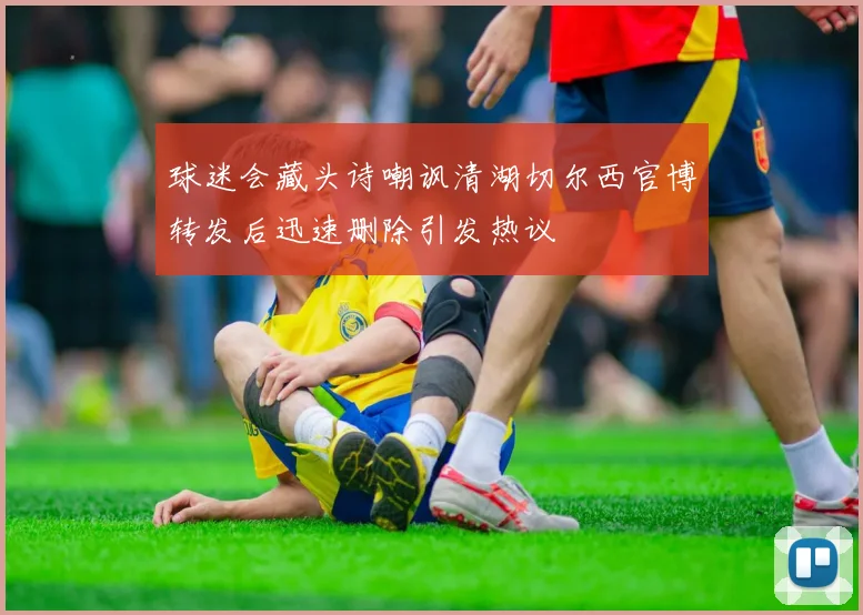 球迷会藏头诗嘲讽清湖切尔西官博转发后迅速删除引发热议