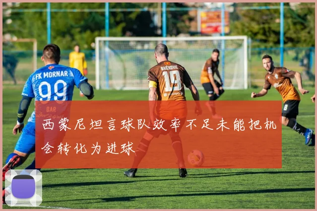 西蒙尼坦言球队效率不足未能把机会转化为进球