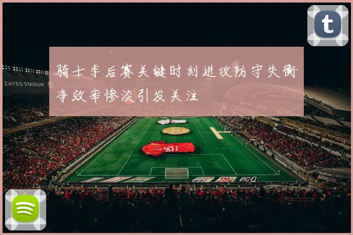 骑士季后赛关键时刻进攻防守失衡净效率惨淡引发关注